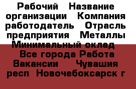 Рабочий › Название организации ­ Компания-работодатель › Отрасль предприятия ­ Металлы › Минимальный оклад ­ 1 - Все города Работа » Вакансии   . Чувашия респ.,Новочебоксарск г.